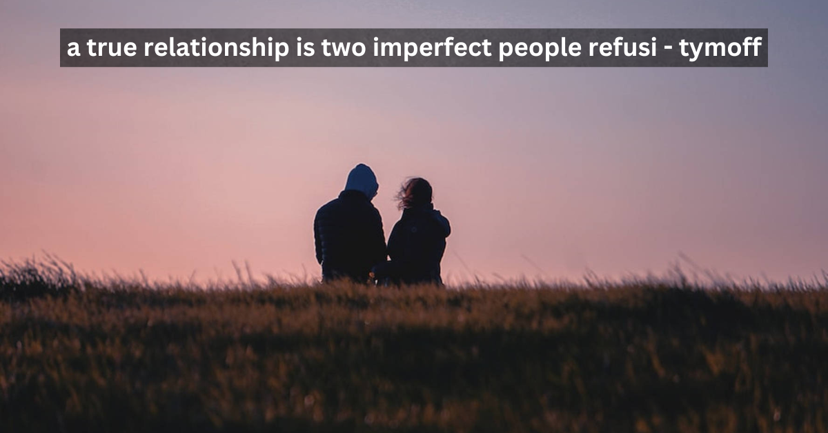 A True Relationship is Two Imperfect People Refusi - Tymoff